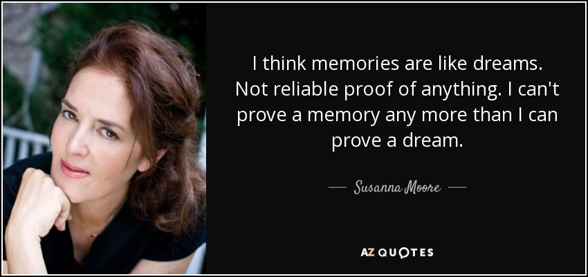 I think memories are like dreams. Not reliable proof of anything. I can't prove a memory any more than I can prove a dream. - Susanna Moore