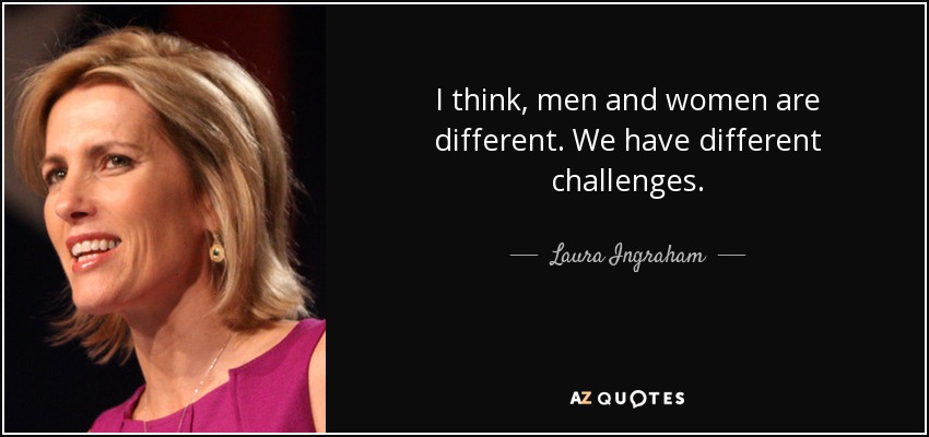 I think, men and women are different. We have different challenges. - Laura Ingraham