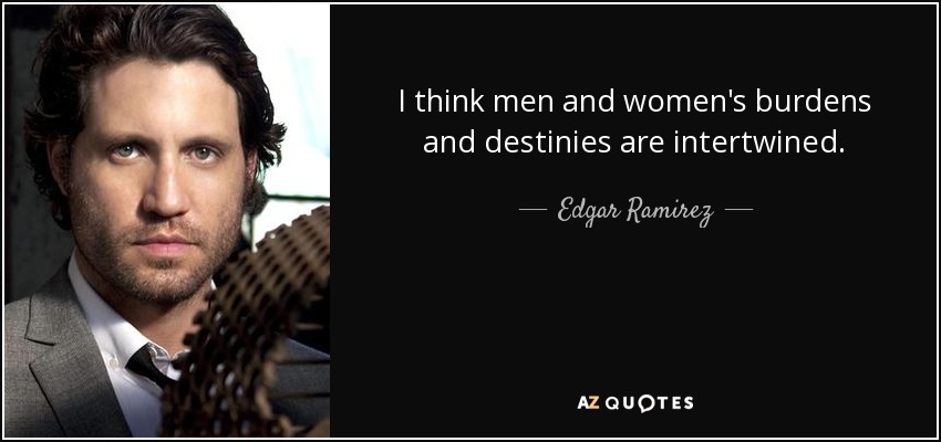 I think men and women's burdens and destinies are intertwined. - Edgar Ramirez