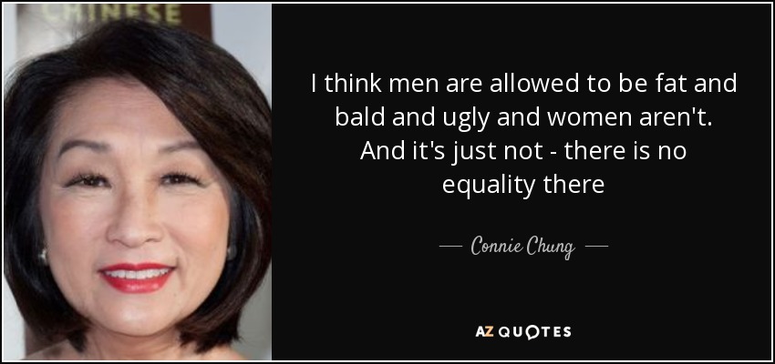 I think men are allowed to be fat and bald and ugly and women aren't. And it's just not - there is no equality there - Connie Chung
