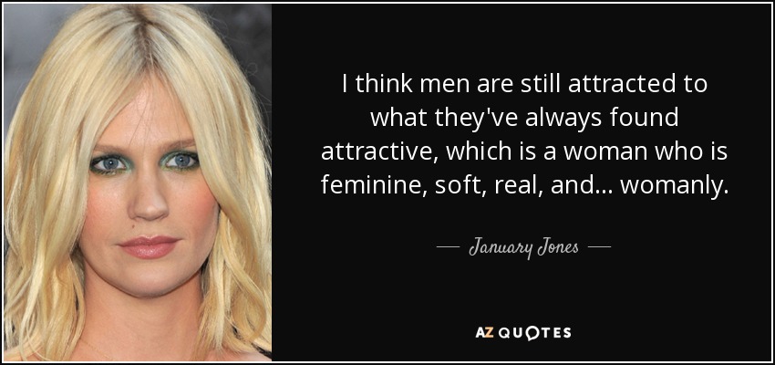I think men are still attracted to what they've always found attractive, which is a woman who is feminine, soft, real, and . . . womanly. - January Jones