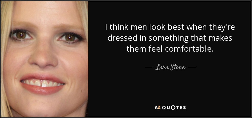 I think men look best when they're dressed in something that makes them feel comfortable. - Lara Stone