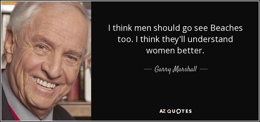 I think men should go see Beaches too. I think they'll understand women better. - Garry Marshall