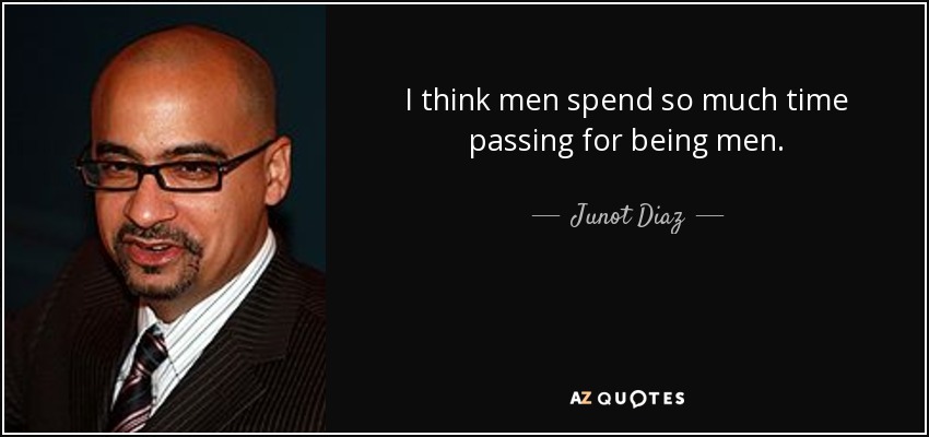I think men spend so much time passing for being men. - Junot Diaz