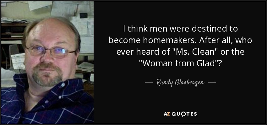 I think men were destined to become homemakers. After all, who ever heard of 