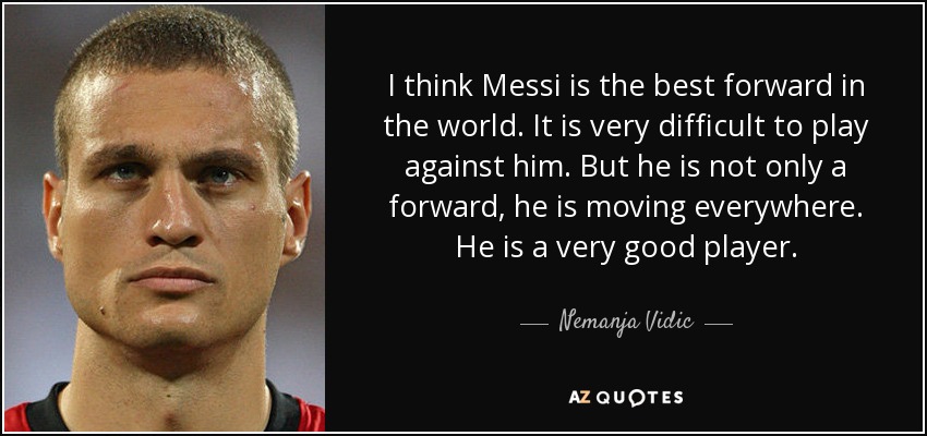 I think Messi is the best forward in the world. It is very difficult to play against him. But he is not only a forward, he is moving everywhere. He is a very good player. - Nemanja Vidic