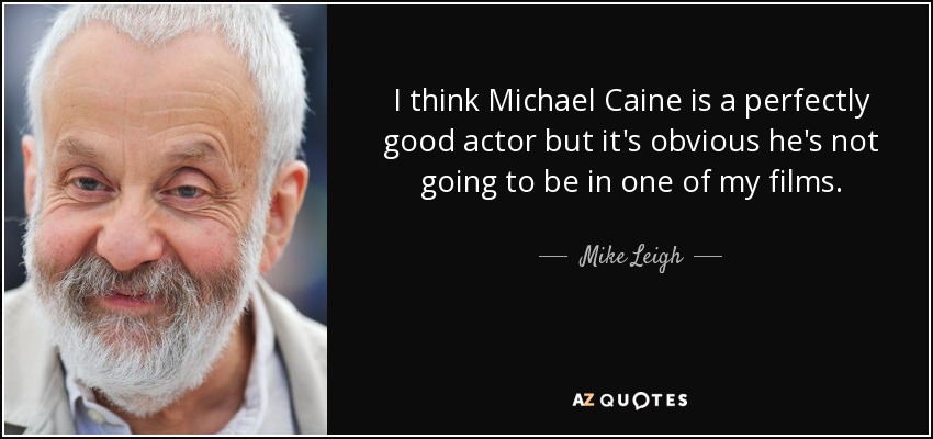 I think Michael Caine is a perfectly good actor but it's obvious he's not going to be in one of my films. - Mike Leigh