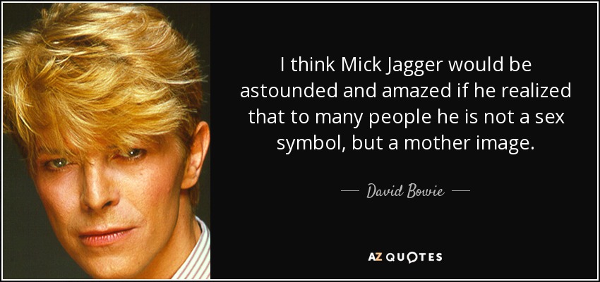 I think Mick Jagger would be astounded and amazed if he realized that to many people he is not a sex symbol, but a mother image. - David Bowie