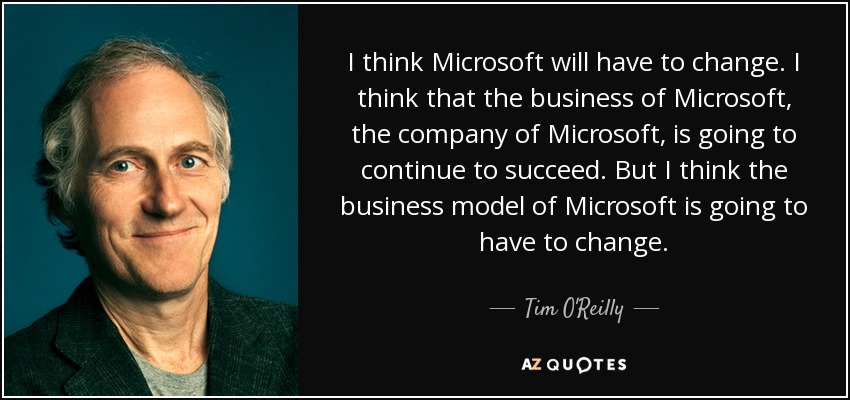 I think Microsoft will have to change. I think that the business of Microsoft, the company of Microsoft, is going to continue to succeed. But I think the business model of Microsoft is going to have to change. - Tim O'Reilly