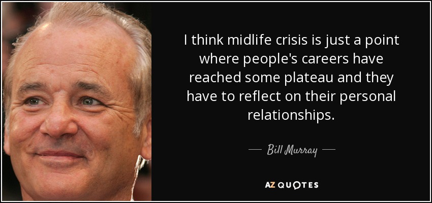 I think midlife crisis is just a point where people's careers have reached some plateau and they have to reflect on their personal relationships. - Bill Murray