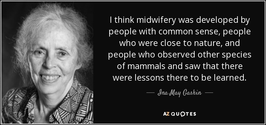 I think midwifery was developed by people with common sense, people who were close to nature, and people who observed other species of mammals and saw that there were lessons there to be learned. - Ina May Gaskin