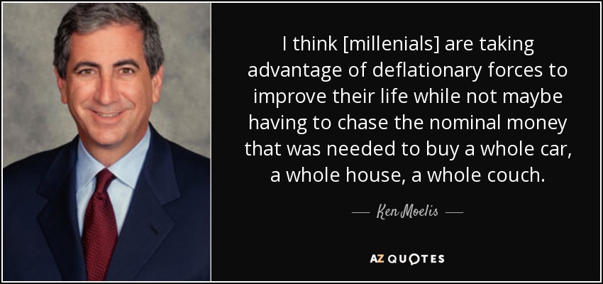 I think [millenials] are taking advantage of deflationary forces to improve their life while not maybe having to chase the nominal money that was needed to buy a whole car, a whole house, a whole couch. - Ken Moelis