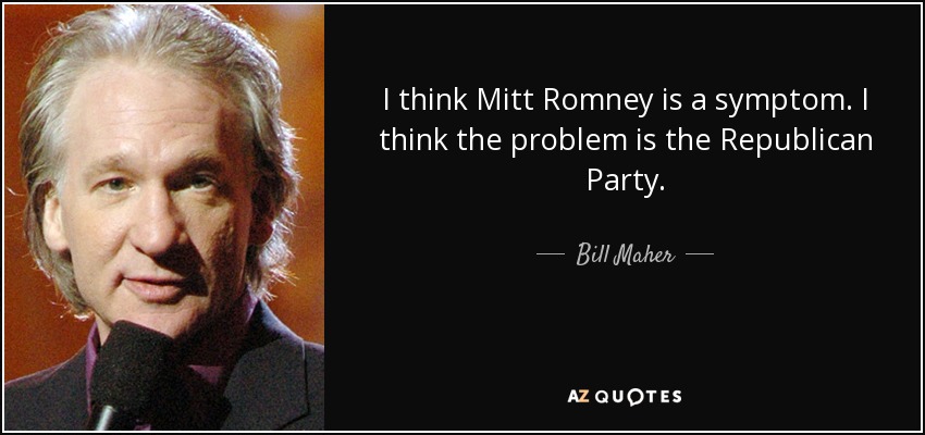 I think Mitt Romney is a symptom. I think the problem is the Republican Party. - Bill Maher