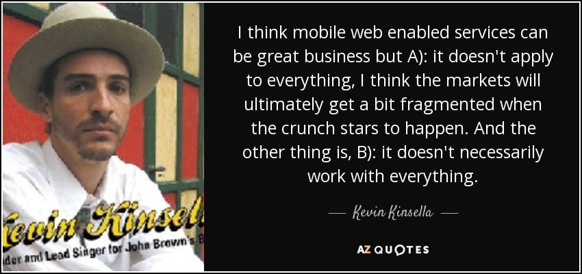 I think mobile web enabled services can be great business but A): it doesn't apply to everything, I think the markets will ultimately get a bit fragmented when the crunch stars to happen. And the other thing is, B): it doesn't necessarily work with everything. - Kevin Kinsella