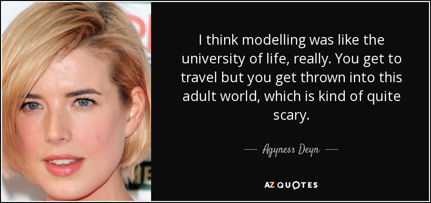 I think modelling was like the university of life, really. You get to travel but you get thrown into this adult world, which is kind of quite scary. - Agyness Deyn