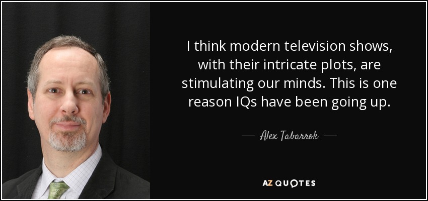 I think modern television shows, with their intricate plots, are stimulating our minds. This is one reason IQs have been going up. - Alex Tabarrok