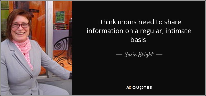 I think moms need to share information on a regular, intimate basis. - Susie Bright