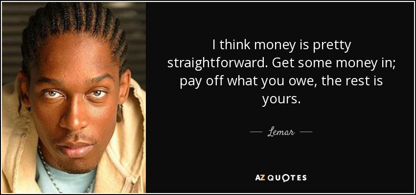 I think money is pretty straightforward. Get some money in; pay off what you owe, the rest is yours. - Lemar