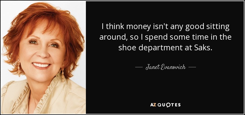I think money isn't any good sitting around, so I spend some time in the shoe department at Saks. - Janet Evanovich