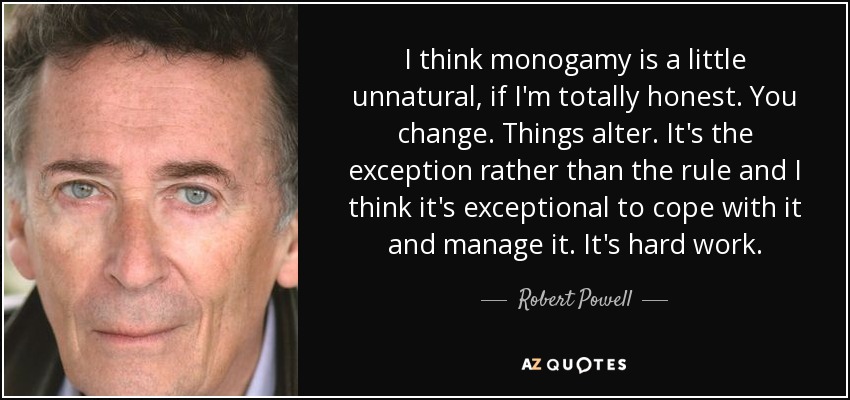 I think monogamy is a little unnatural, if I'm totally honest. You change. Things alter. It's the exception rather than the rule and I think it's exceptional to cope with it and manage it. It's hard work. - Robert Powell