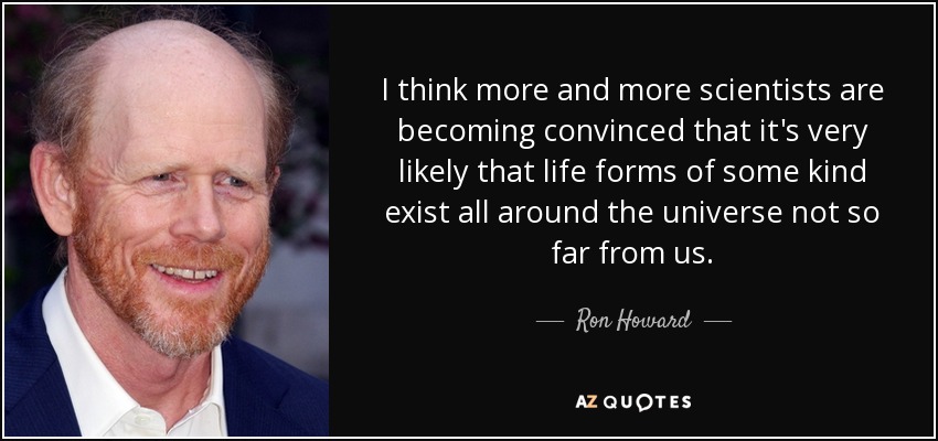 I think more and more scientists are becoming convinced that it's very likely that life forms of some kind exist all around the universe not so far from us. - Ron Howard
