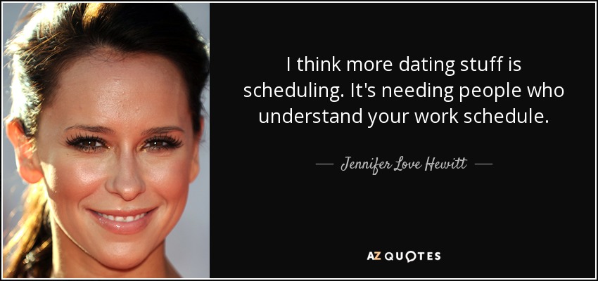 I think more dating stuff is scheduling. It's needing people who understand your work schedule. - Jennifer Love Hewitt