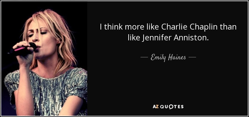 I think more like Charlie Chaplin than like Jennifer Anniston. - Emily Haines
