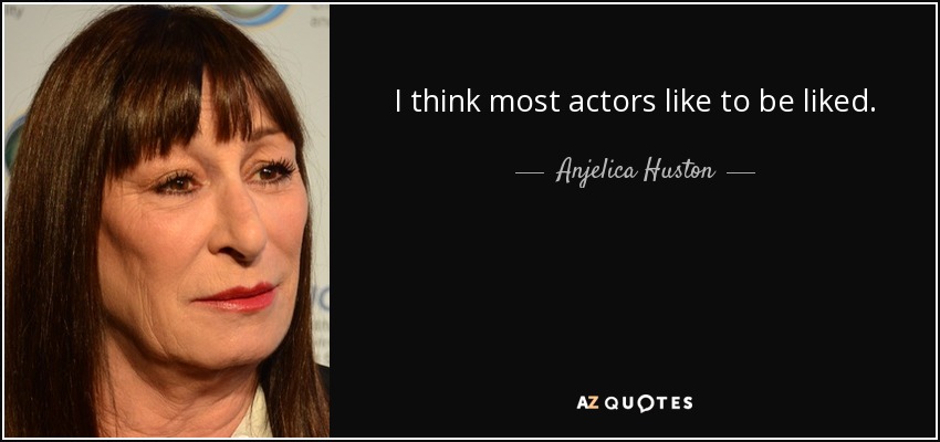 I think most actors like to be liked. - Anjelica Huston