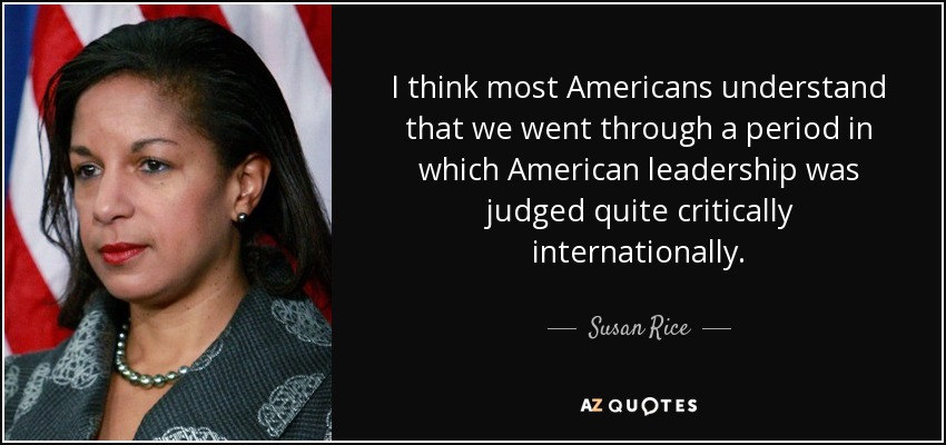 I think most Americans understand that we went through a period in which American leadership was judged quite critically internationally. - Susan Rice