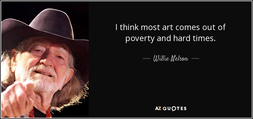 I think most art comes out of poverty and hard times. - Willie Nelson