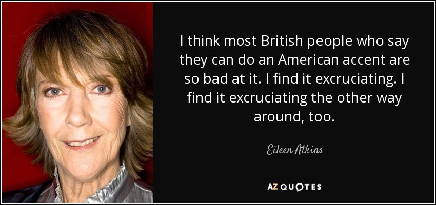 I think most British people who say they can do an American accent are so bad at it. I find it excruciating. I find it excruciating the other way around, too. - Eileen Atkins