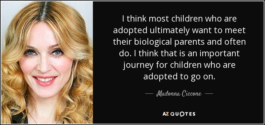 I think most children who are adopted ultimately want to meet their biological parents and often do. I think that is an important journey for children who are adopted to go on. - Madonna Ciccone