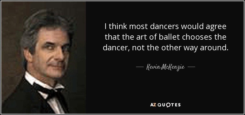 I think most dancers would agree that the art of ballet chooses the dancer, not the other way around. - Kevin McKenzie