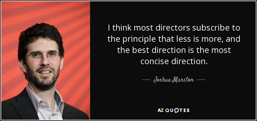 I think most directors subscribe to the principle that less is more, and the best direction is the most concise direction. - Joshua Marston