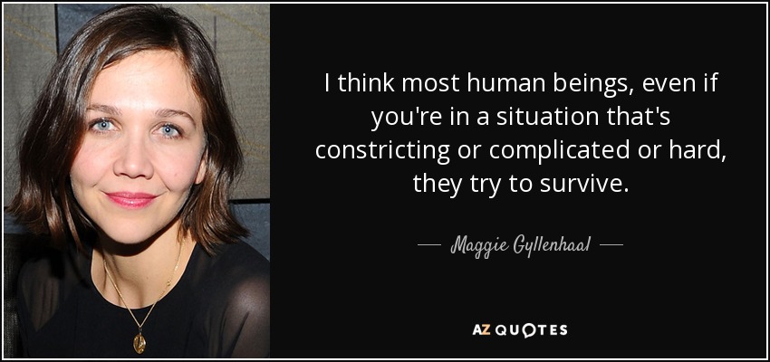 I think most human beings, even if you're in a situation that's constricting or complicated or hard, they try to survive. - Maggie Gyllenhaal