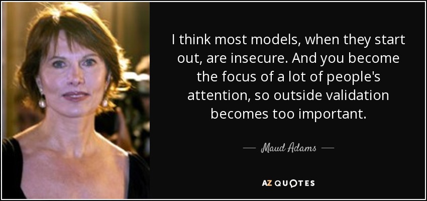 I think most models, when they start out, are insecure. And you become the focus of a lot of people's attention, so outside validation becomes too important. - Maud Adams
