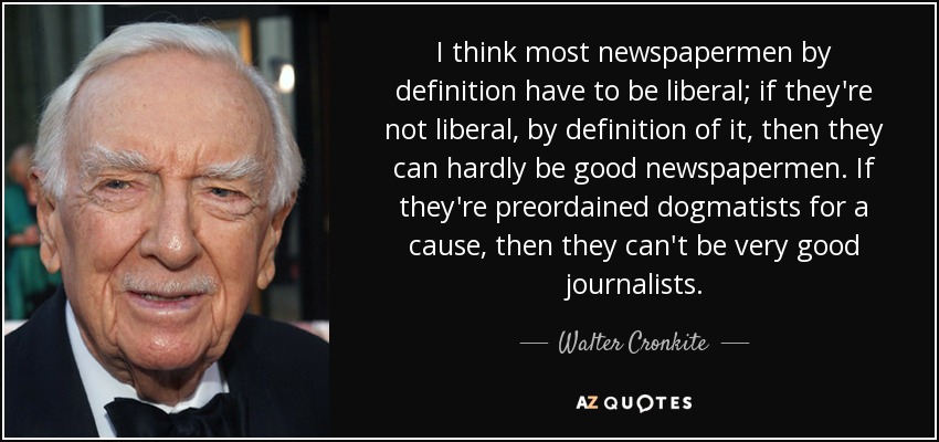 I think most newspapermen by definition have to be liberal; if they're not liberal, by definition of it, then they can hardly be good newspapermen. If they're preordained dogmatists for a cause, then they can't be very good journalists. - Walter Cronkite