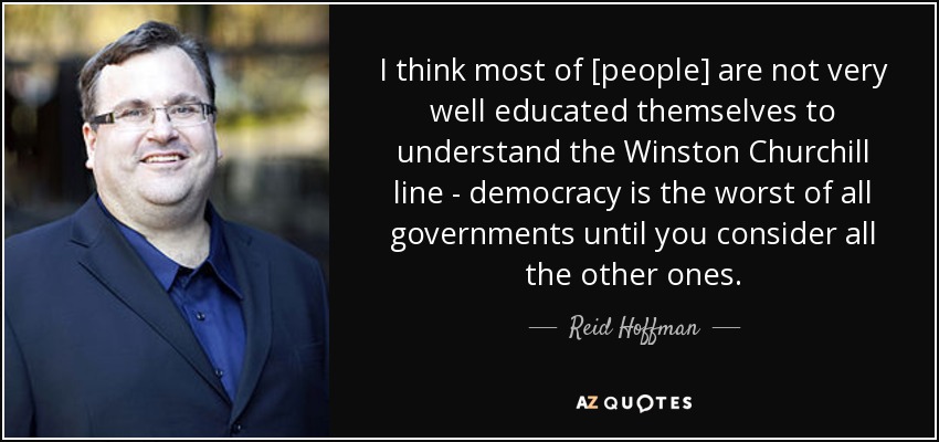 I think most of [people] are not very well educated themselves to understand the Winston Churchill line - democracy is the worst of all governments until you consider all the other ones. - Reid Hoffman