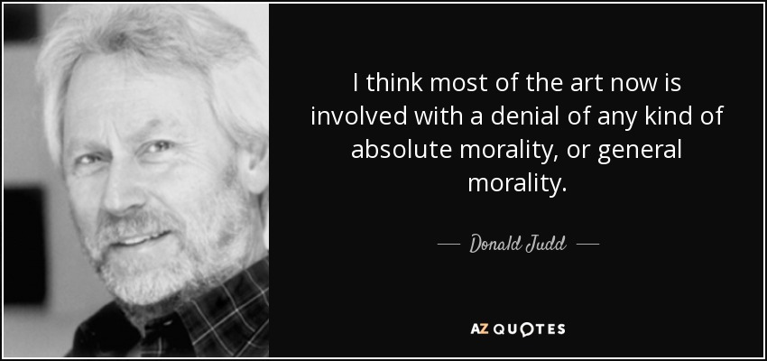 I think most of the art now is involved with a denial of any kind of absolute morality, or general morality. - Donald Judd