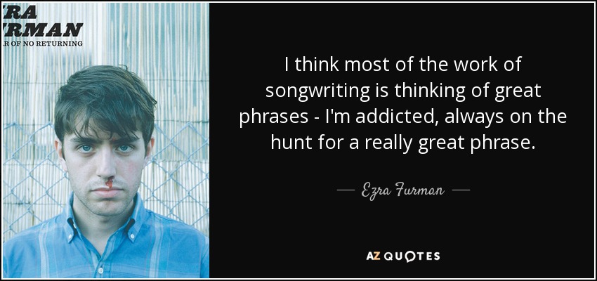 I think most of the work of songwriting is thinking of great phrases - I'm addicted, always on the hunt for a really great phrase. - Ezra Furman
