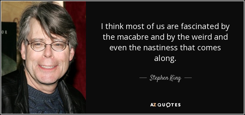 I think most of us are fascinated by the macabre and by the weird and even the nastiness that comes along. - Stephen King