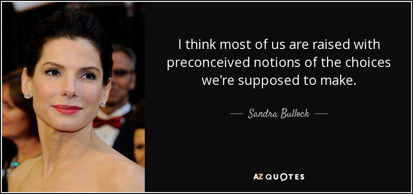 I think most of us are raised with preconceived notions of the choices we're supposed to make. - Sandra Bullock