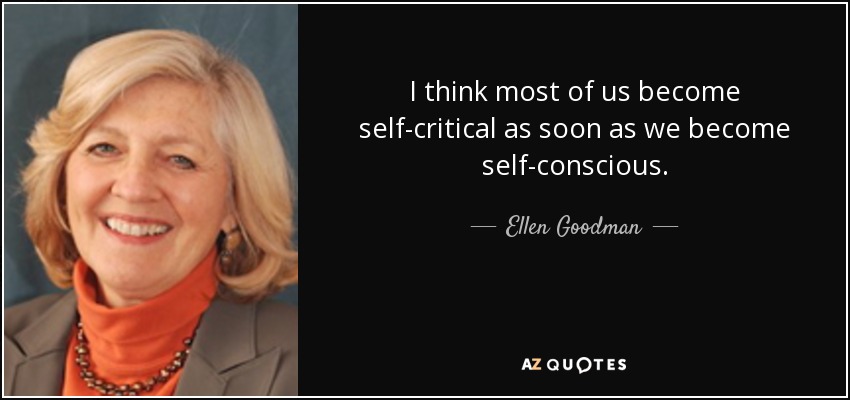 I think most of us become self-critical as soon as we become self-conscious. - Ellen Goodman
