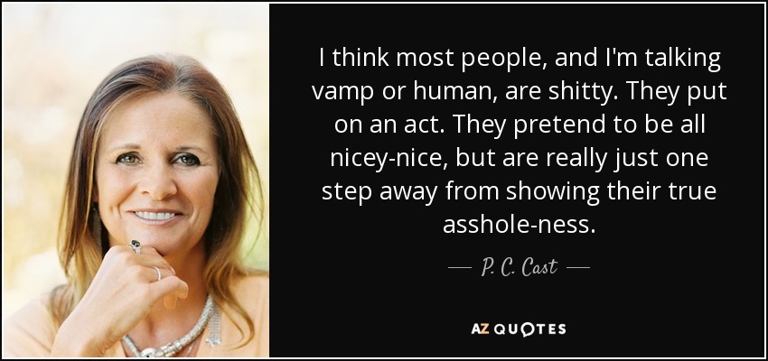 I think most people, and I'm talking vamp or human, are shitty. They put on an act. They pretend to be all nicey-nice, but are really just one step away from showing their true asshole-ness. - P. C. Cast