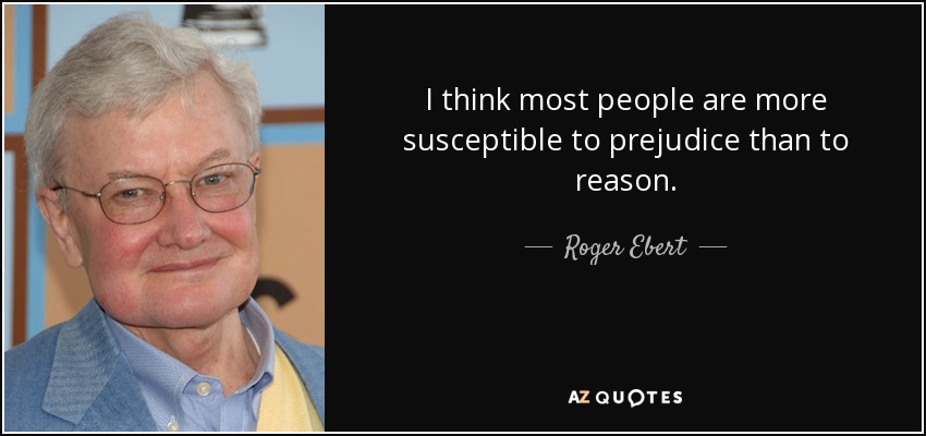 I think most people are more susceptible to prejudice than to reason. - Roger Ebert