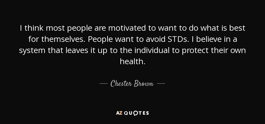 I think most people are motivated to want to do what is best for themselves. People want to avoid STDs. I believe in a system that leaves it up to the individual to protect their own health. - Chester Brown