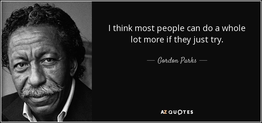 I think most people can do a whole lot more if they just try. - Gordon Parks