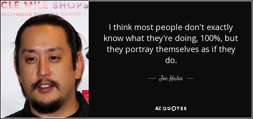 I think most people don't exactly know what they're doing, 100%, but they portray themselves as if they do. - Joe Hahn