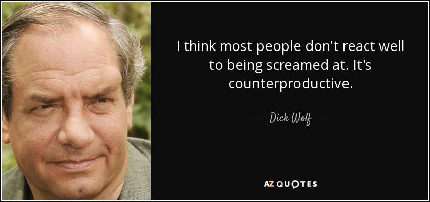 I think most people don't react well to being screamed at. It's counterproductive. - Dick Wolf