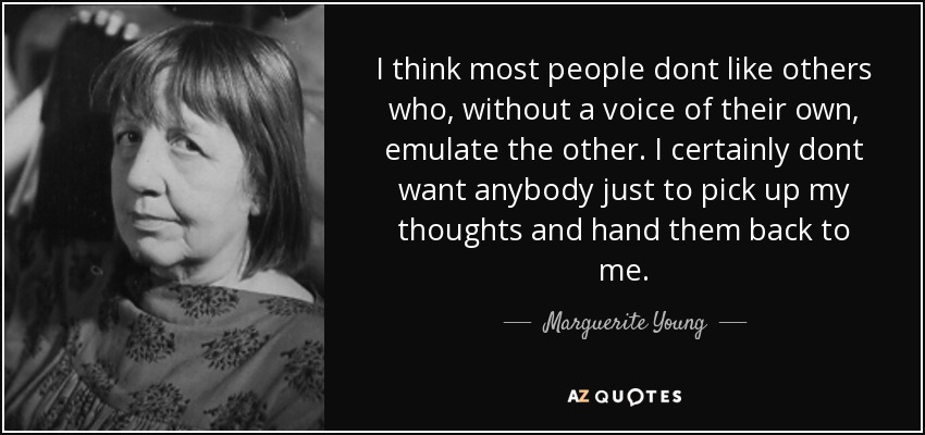 I think most people dont like others who, without a voice of their own, emulate the other. I certainly dont want anybody just to pick up my thoughts and hand them back to me. - Marguerite Young